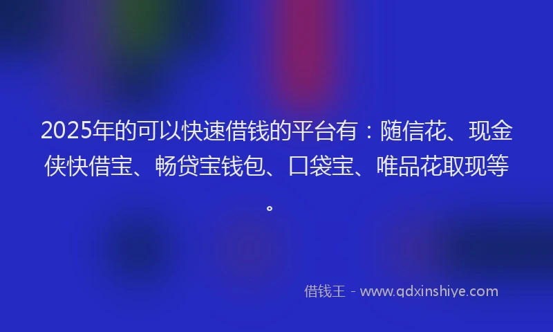 2025年的可以快速借钱的平台有：随信花、现金侠快借宝、畅贷宝钱包、口袋宝、唯品花取现等。