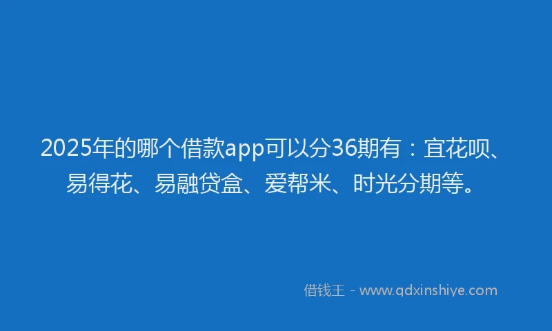 2025年的哪个借款app可以分36期有:宜花呗、易得花、易融贷盒、爱帮米、时光分期等。