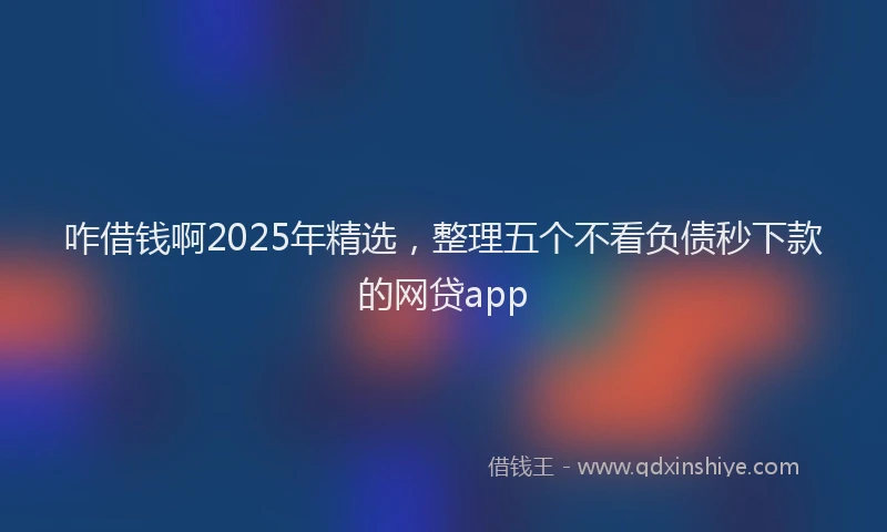 咋借钱啊2025年精选，整理五个不看负债秒下款的网贷app