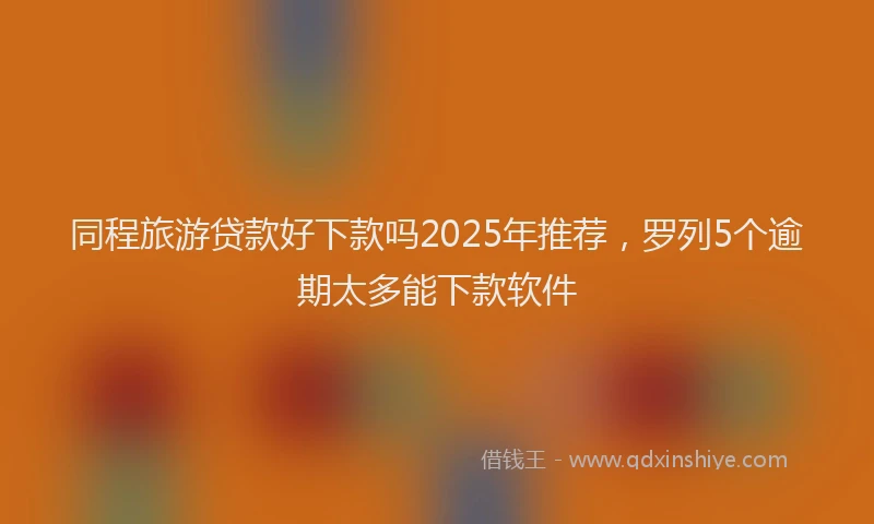 同程旅游贷款好下款吗2025年推荐，罗列5个逾期太多能下款软件