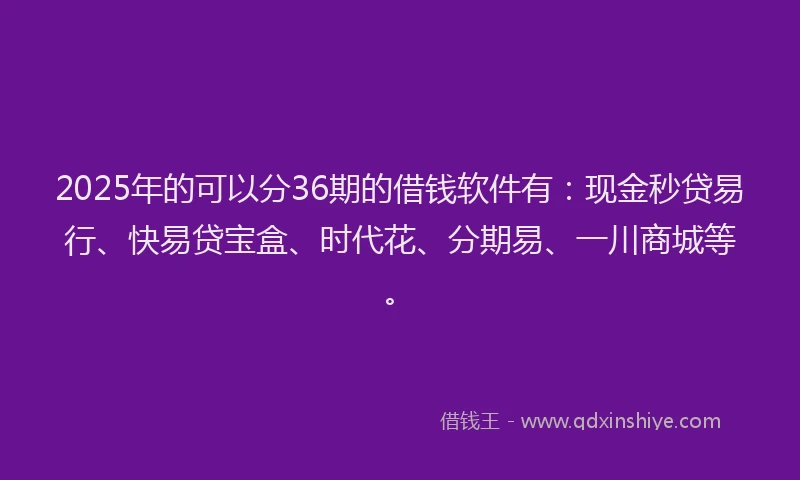 2025年的可以分36期的借钱软件有：现金秒贷易行、快易贷宝盒、时代花、分期易、一川商城等。