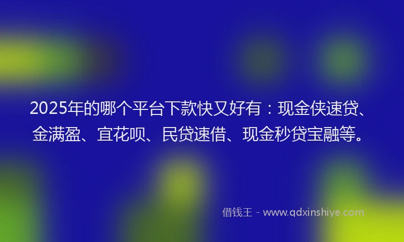2025年的哪个平台下款快又好有：现金侠速贷、金满盈、宜花呗、民贷速借、现金秒贷宝融等。
