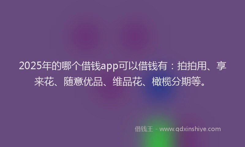 2025年的哪个借钱app可以借钱有：拍拍用、享来花、随意优品、维品花、橄榄分期等。