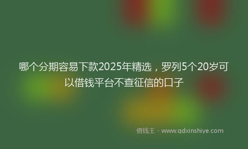 哪个分期容易下款2025年精选，罗列5个20岁可以借钱平台不查征信的口子