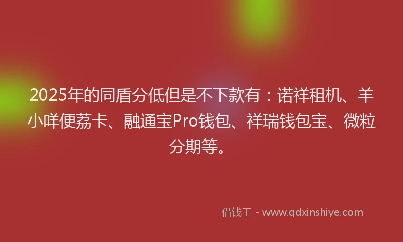 2025年的同盾分低但是不下款有：诺祥租机、羊小咩便荔卡、融通宝Pro钱包、祥瑞钱包宝、微粒分期等。