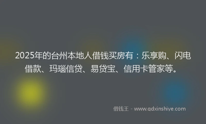 2025年的台州本地人借钱买房有：乐享购、闪电借款、玛瑙信贷、易贷宝、信用卡管家等。