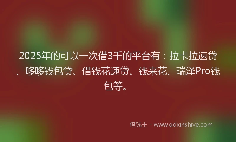 2025年的可以一次借3千的平台有：拉卡拉速贷、哆哆钱包贷、借钱花速贷、钱来花、瑞泽Pro钱包等。
