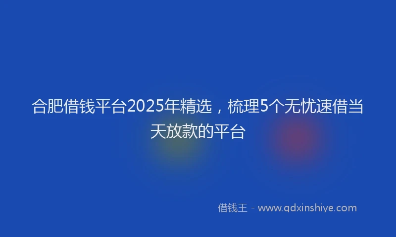 合肥借钱平台2025年精选，梳理5个无忧速借当天放款的平台
