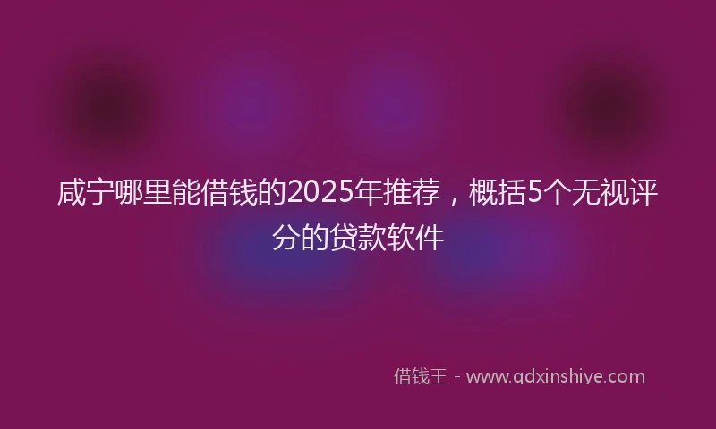 咸宁哪里能借钱的2025年推荐，概括5个无视评分的贷款软件