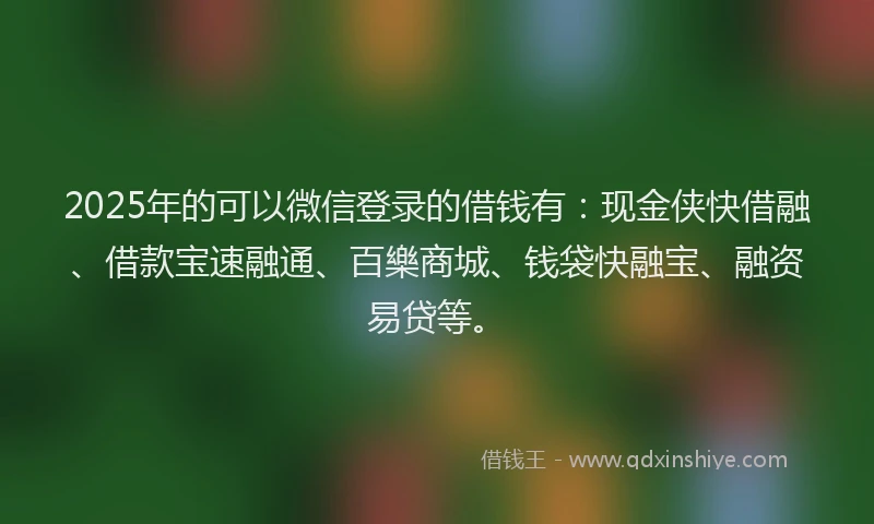 2025年的可以微信登录的借钱有：现金侠快借融、借款宝速融通、百樂商城、钱袋快融宝、融资易贷等。