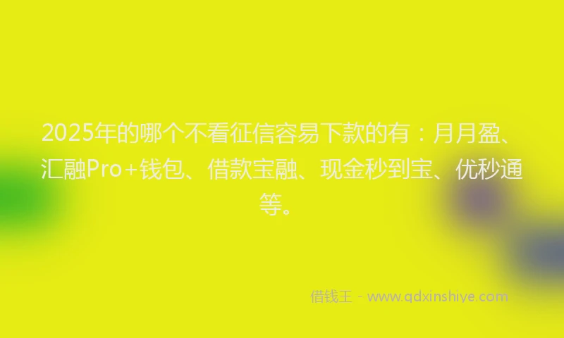 2025年的哪个不看征信容易下款的有：月月盈、汇融Pro+钱包、借款宝融、现金秒到宝、优秒通等。