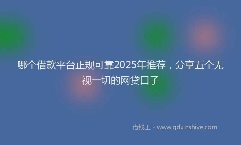 哪个借款平台正规可靠2025年推荐,分享五个无视一切的网贷口子
