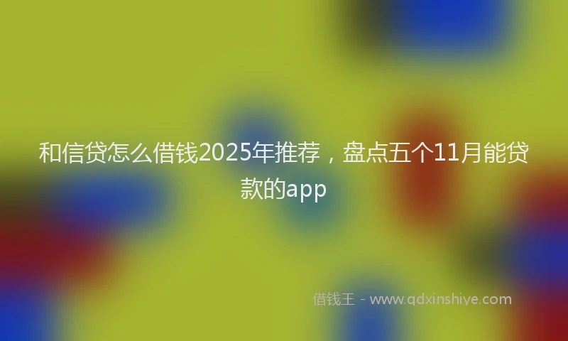 和信贷怎么借钱2025年推荐，盘点五个11月能贷款的app