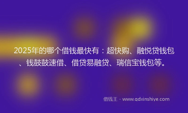 2025年的哪个借钱最快有：超快购、融悦贷钱包、钱鼓鼓速借、借贷易融贷、瑞信宝钱包等。