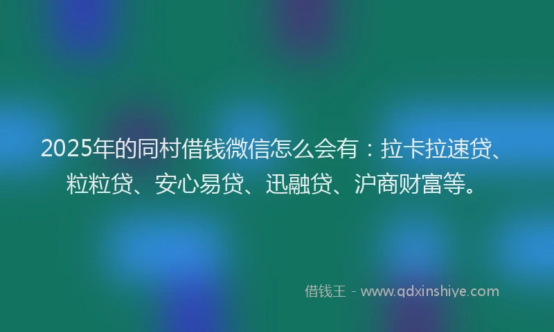 2025年的同村借钱微信怎么会有：拉卡拉速贷、粒粒贷、安心易贷、迅融贷、沪商财富等。