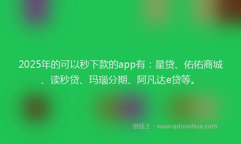 2025年的可以秒下款的app有：星贷、佑佑商城、读秒贷、玛瑙分期、阿凡达e贷等。