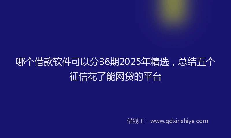 哪个借款软件可以分36期2025年精选,总结五个征信花了能网贷的平台