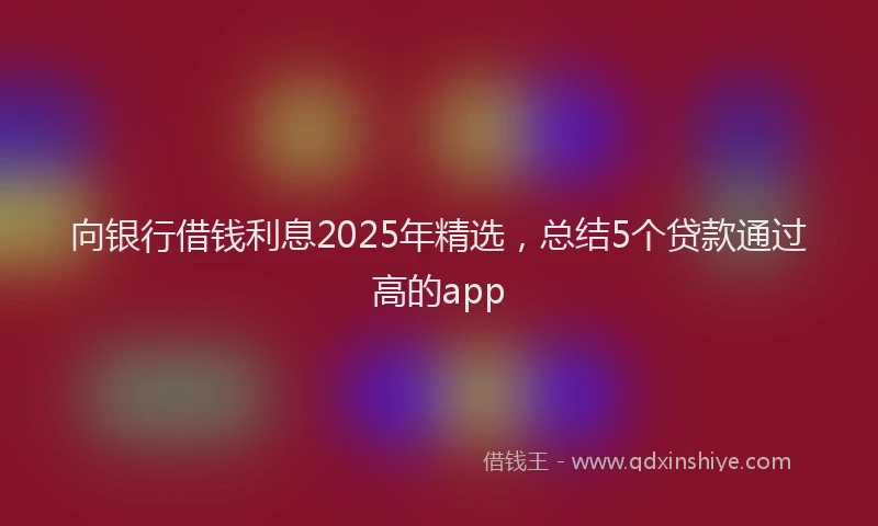 向银行借钱利息2025年精选，总结5个贷款通过高的app