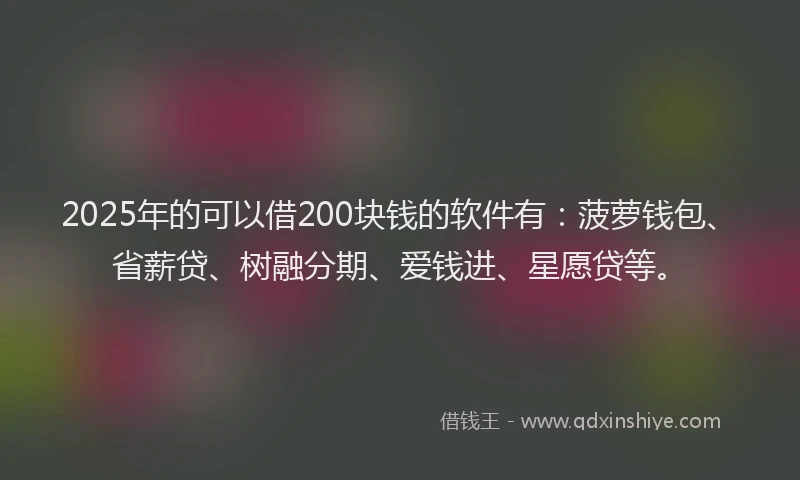 2025年的可以借200块钱的软件有：菠萝钱包、省薪贷、树融分期、爱钱进、星愿贷等。