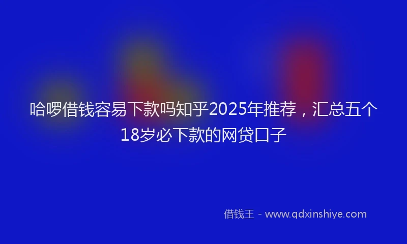 哈啰借钱容易下款吗知乎2025年推荐,汇总五个18岁必下款的网贷口子