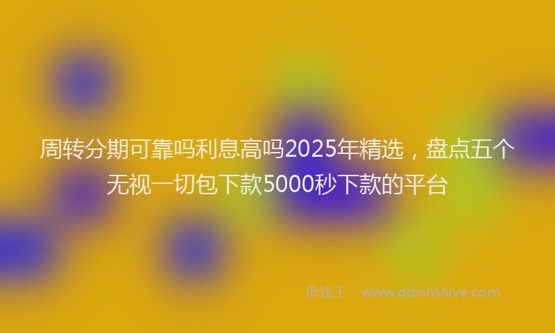 周转分期可靠吗利息高吗2025年精选，盘点五个无视一切包下款5000秒下款的平台