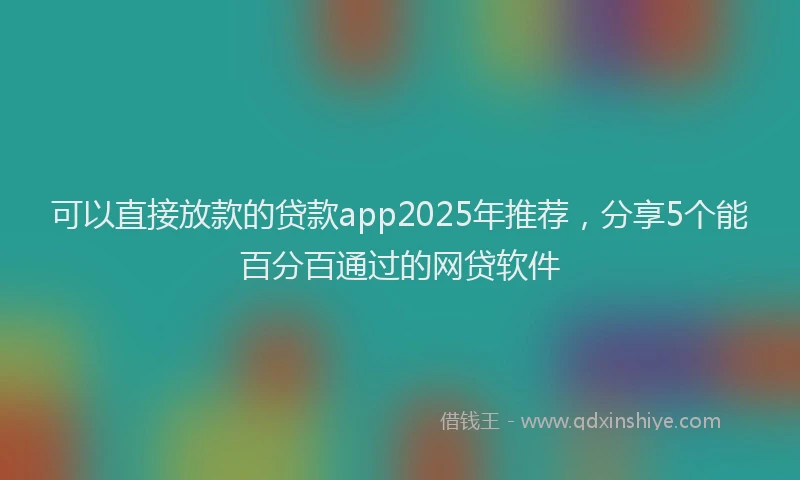 可以直接放款的贷款app2025年推荐，分享5个能百分百通过的网贷软件