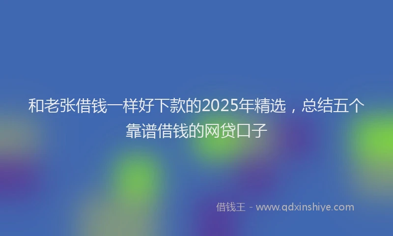 和老张借钱一样好下款的2025年精选，总结五个靠谱借钱的网贷口子