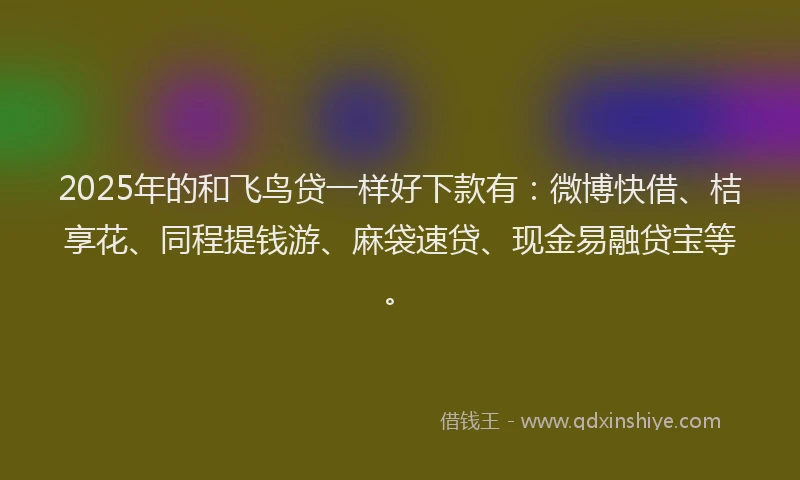 2025年的和飞鸟贷一样好下款有：微博快借、桔享花、同程提钱游、麻袋速贷、现金易融贷宝等。