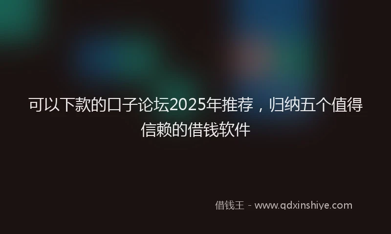 可以下款的口子论坛2025年推荐，归纳五个值得信赖的借钱软件