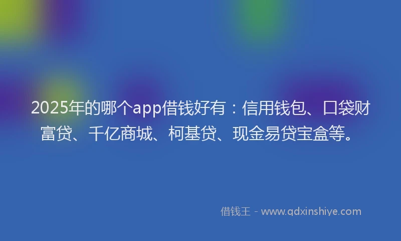 2025年的哪个app借钱好有：信用钱包、口袋财富贷、千亿商城、柯基贷、现金易贷宝盒等。