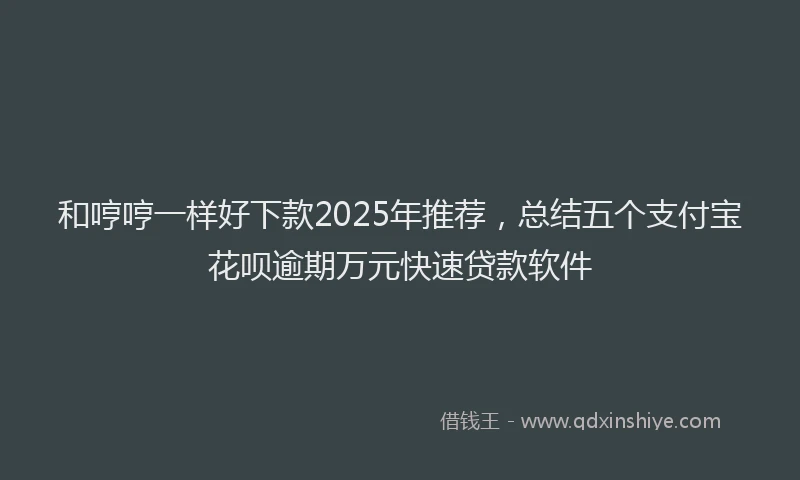 和哼哼一样好下款2025年推荐，总结五个支付宝花呗逾期万元快速贷款软件