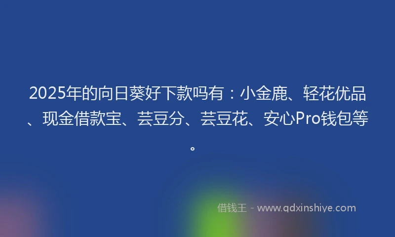 2025年的向日葵好下款吗有：小金鹿、轻花优品、现金借款宝、芸豆分、芸豆花、安心Pro钱包等。