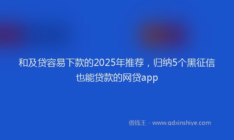 和及贷容易下款的2025年推荐，归纳5个黑征信也能贷款的网贷app