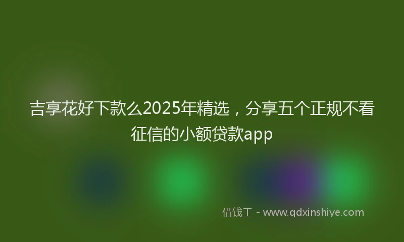 吉享花好下款么2025年精选，分享五个正规不看征信的小额贷款app