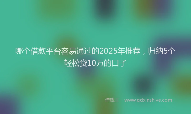 哪个借款平台容易通过的2025年推荐，归纳5个轻松贷10万的口子