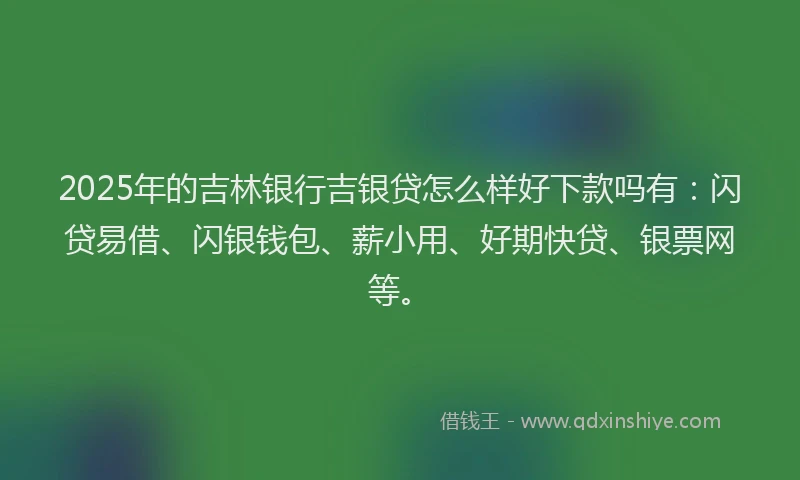 2025年的吉林银行吉银贷怎么样好下款吗有：闪贷易借、闪银钱包、薪小用、好期快贷、银票网等。