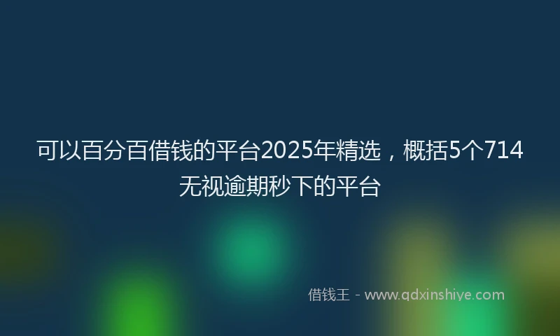 可以百分百借钱的平台2025年精选，概括5个714无视逾期秒下的平台