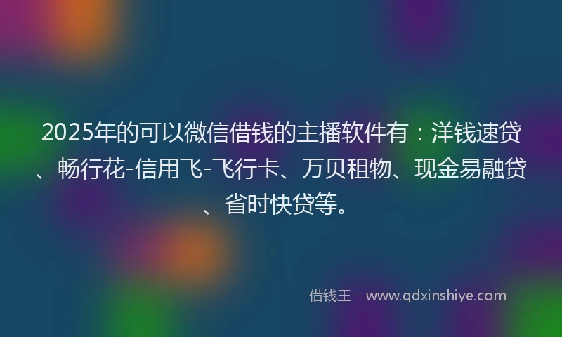 2025年的可以微信借钱的主播软件有：洋钱速贷、畅行花-信用飞-飞行卡、万贝租物、现金易融贷、省时快贷等。