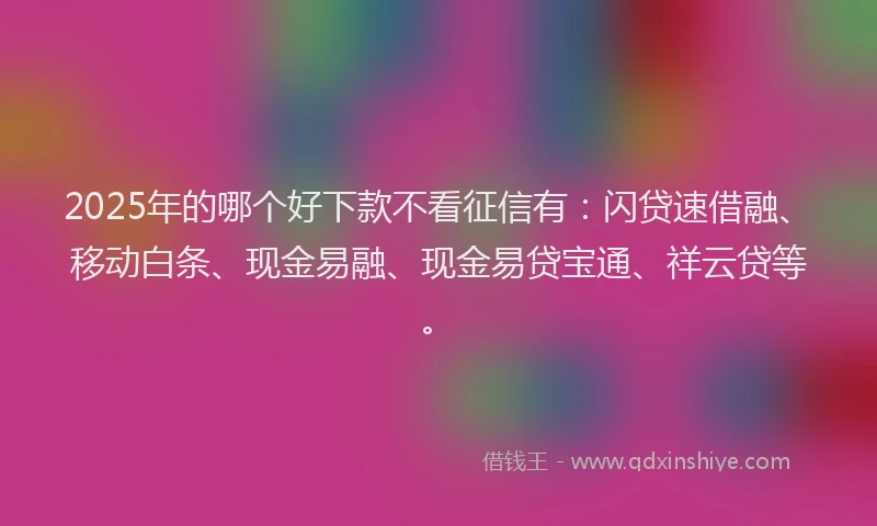 2025年的哪个好下款不看征信有：闪贷速借融、移动白条、现金易融、现金易贷宝通、祥云贷等。
