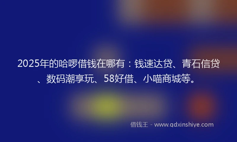 2025年的哈啰借钱在哪有：钱速达贷、青石信贷、数码潮享玩、58好借、小喵商城等。