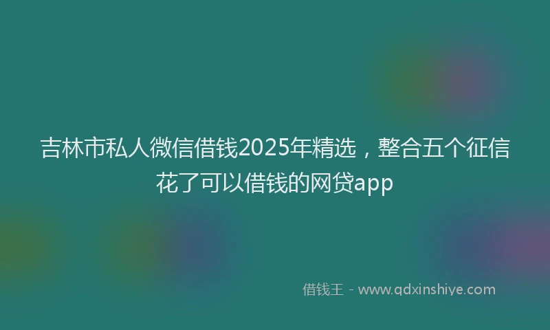 吉林市私人微信借钱2025年精选，整合五个征信花了可以借钱的网贷app