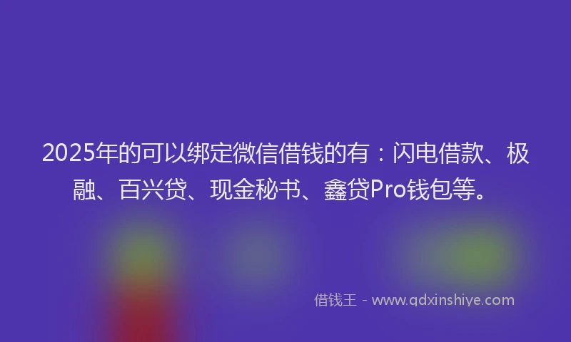 2025年的可以绑定微信借钱的有：闪电借款、极融、百兴贷、现金秘书、鑫贷Pro钱包等。