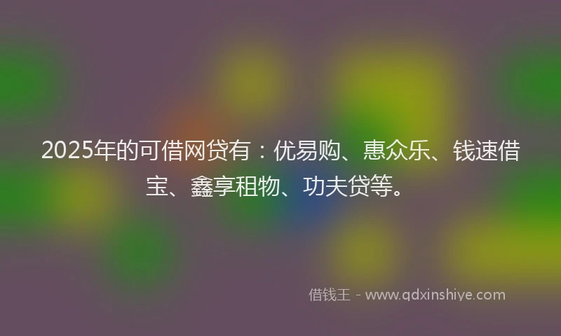 2025年的可借网贷有：优易购、惠众乐、钱速借宝、鑫享租物、功夫贷等。