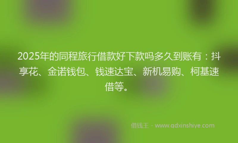 2025年的同程旅行借款好下款吗多久到账有：抖享花、金诺钱包、钱速达宝、新机易购、柯基速借等。