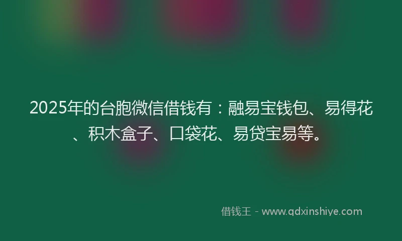 2025年的台胞微信借钱有：融易宝钱包、易得花、积木盒子、口袋花、易贷宝易等。