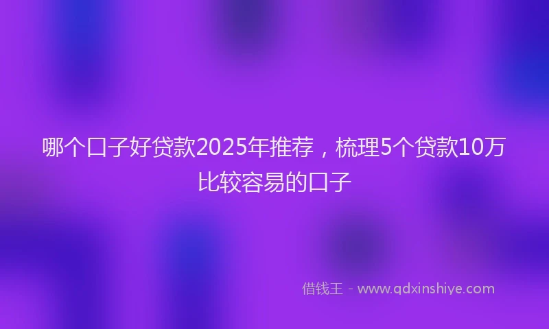 哪个口子好贷款2025年推荐，梳理5个贷款10万比较容易的口子