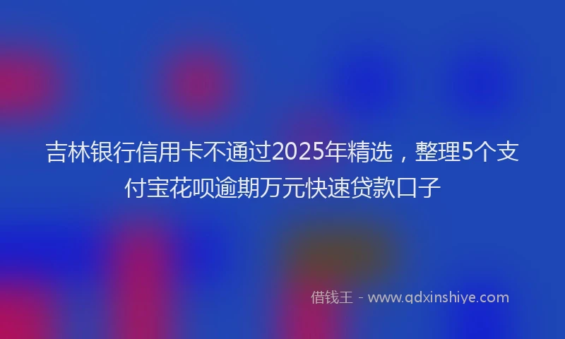 吉林银行信用卡不通过2025年精选，整理5个支付宝花呗逾期万元快速贷款口子