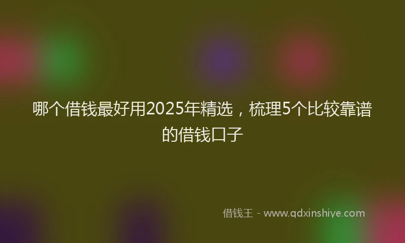 哪个借钱最好用2025年精选,梳理5个比较靠谱的借钱口子