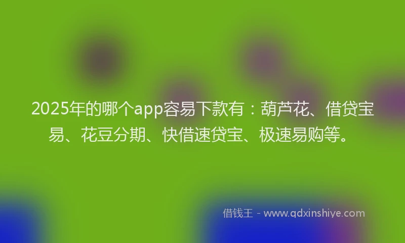 2025年的哪个app容易下款有：葫芦花、借贷宝易、花豆分期、快借速贷宝、极速易购等。
