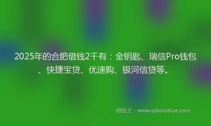 2025年的合肥借钱2千有：金钥匙、瑞信Pro钱包、快捷宝贷、优速购、银河信贷等。
